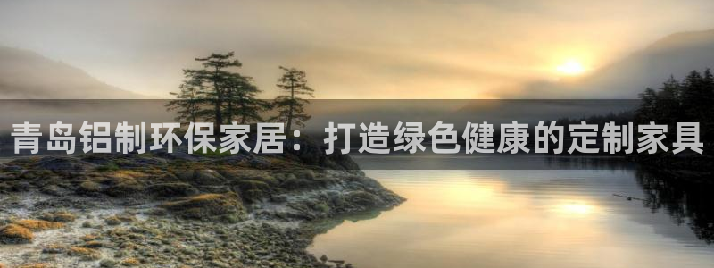 杏耀登陆电脑线路测速：青岛铝制环保家居：打造绿色健康的定制家