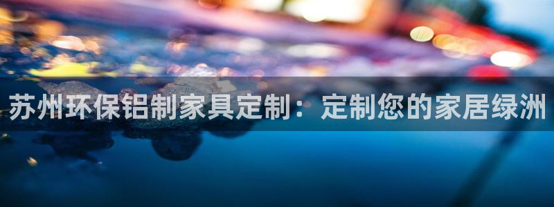 杏耀平台注册入口：苏州环保铝制家具定制：定制您的家居绿洲