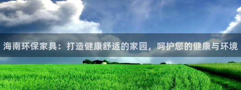 杏耀开户app下载：海南环保家具：打造健康舒适的家园，呵护您