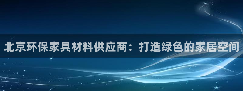 杏耀官网网站：北京环保家具材料供应商：打造绿色的家居空间