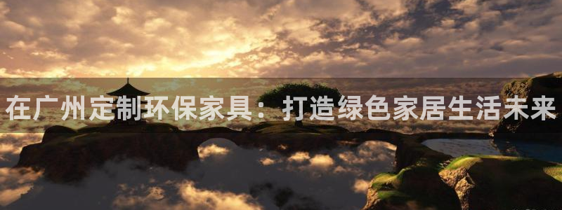 杏耀注册平台官网：在广州定制环保家具：打造绿色家居生活未来