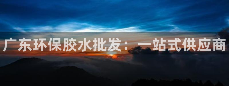 杏耀平台娱乐登陆：广东环保胶水批发：一站式供应商