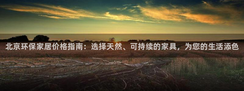 杏耀登录网页：北京环保家居价格指南：选择天然、可持续的家具，