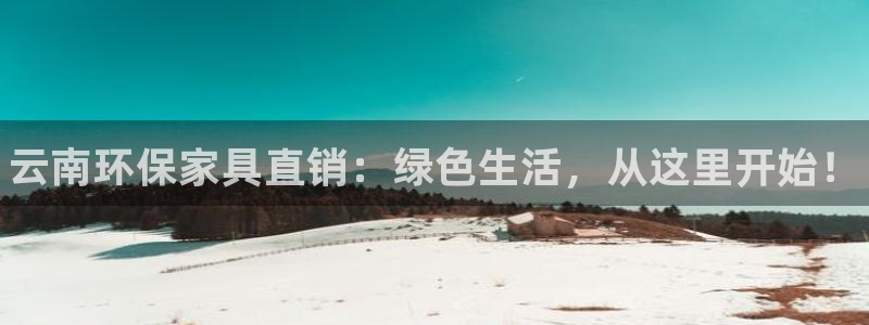 杏耀登陆网站：云南环保家具直销：绿色生活，从这里开始！