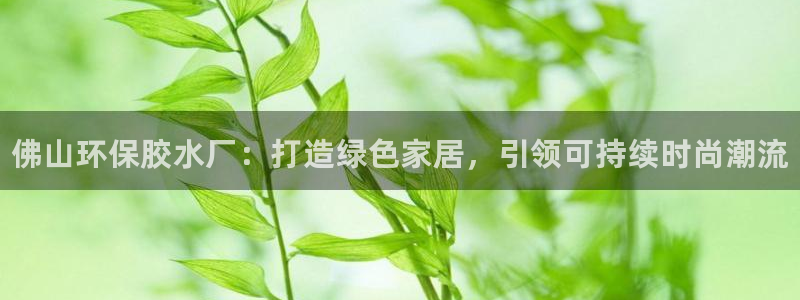 杏耀平台注册地址：佛山环保胶水厂：打造绿色家居，引领可持续时