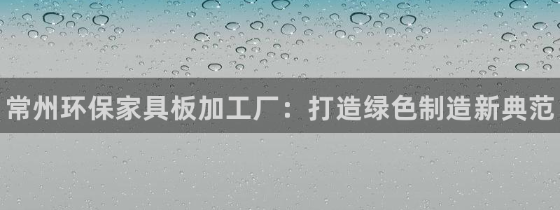 杏耀代理日工资多少：常州环保家具板加工厂：打造绿色制造新典范