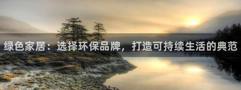 杏耀平台网页版：绿色家居：选择环保品牌，打造可持续生活的典范