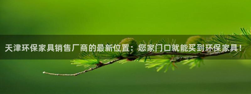 杏耀平台代理登录网址：天津环保家具销售厂商的最新位置：您家门